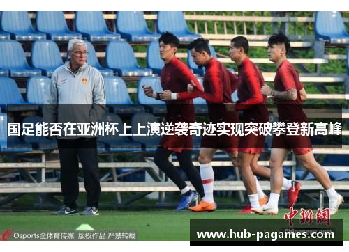 国足能否在亚洲杯上上演逆袭奇迹实现突破攀登新高峰 国足能否在亚洲杯上上演逆袭奇迹实现突破攀登新高峰