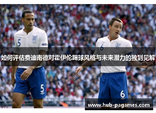 如何评估费迪南德对霍伊伦踢球风格与未来潜力的独到见解 如何评估费迪南德对霍伊伦踢球风格与未来潜力的独到见解
