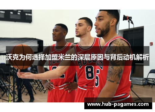 沃克为何选择加盟米兰的深层原因与背后动机解析 沃克为何选择加盟米兰的深层原因与背后动机解析