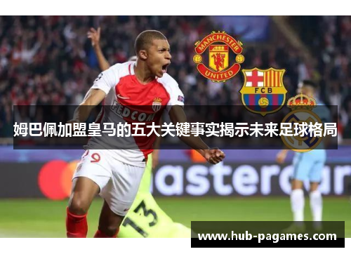 姆巴佩加盟皇马的五大关键事实揭示未来足球格局 姆巴佩加盟皇马的五大关键事实揭示未来足球格局