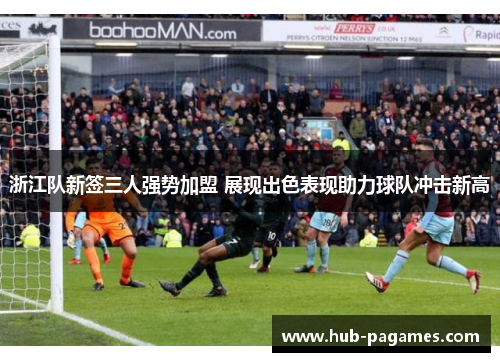浙江队新签三人强势加盟 展现出色表现助力球队冲击新高