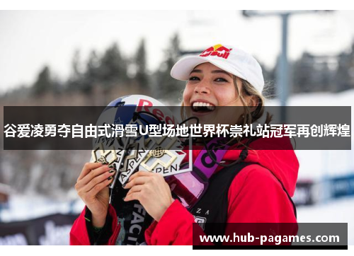 谷爱凌勇夺自由式滑雪U型场地世界杯崇礼站冠军再创辉煌 谷爱凌勇夺自由式滑雪U型场地世界杯崇礼站冠军再创辉煌