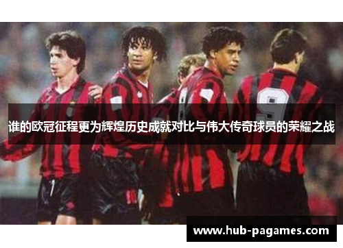 谁的欧冠征程更为辉煌历史成就对比与伟大传奇球员的荣耀之战