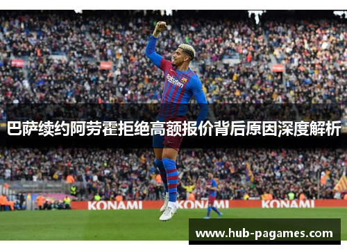 巴萨续约阿劳霍拒绝高额报价背后原因深度解析 巴萨续约阿劳霍拒绝高额报价背后原因深度解析