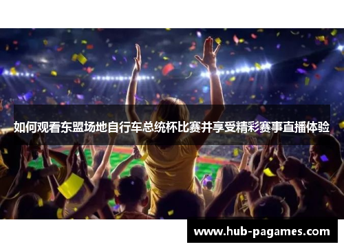 如何观看东盟场地自行车总统杯比赛并享受精彩赛事直播体验 如何观看东盟场地自行车总统杯比赛并享受精彩赛事直播体验