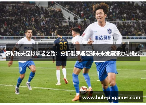 罗斯托夫足球崛起之路：分析俄罗斯足球未来发展潜力与挑战