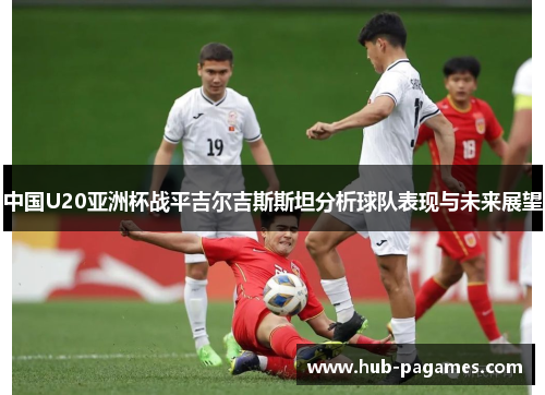 中国U20亚洲杯战平吉尔吉斯斯坦分析球队表现与未来展望 中国U20亚洲杯战平吉尔吉斯斯坦分析球队表现与未来展望