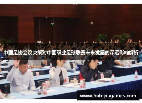 中国足协会议决策对中国职业足球联赛未来发展的深远影响解析 中国足协会议决策对中国职业足球联赛未来发展的深远影响解析