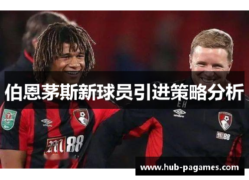 伯恩茅斯新球员引进策略分析 伯恩茅斯新球员引进策略分析