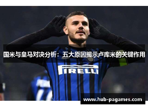 国米与皇马对决分析：五大原因揭示卢库米的关键作用