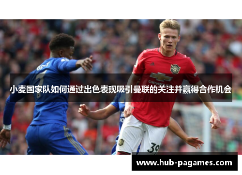 小麦国家队如何通过出色表现吸引曼联的关注并赢得合作机会 小麦国家队如何通过出色表现吸引曼联的关注并赢得合作机会