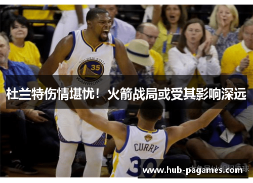 杜兰特伤情堪忧！火箭战局或受其影响深远