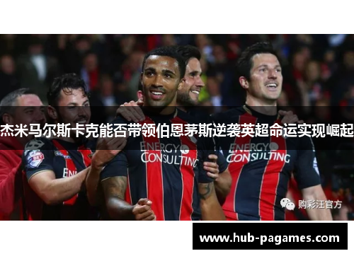 杰米马尔斯卡克能否带领伯恩茅斯逆袭英超命运实现崛起 杰米马尔斯卡克能否带领伯恩茅斯逆袭英超命运实现崛起