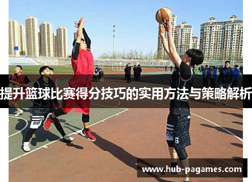 提升篮球比赛得分技巧的实用方法与策略解析 提升篮球比赛得分技巧的实用方法与策略解析