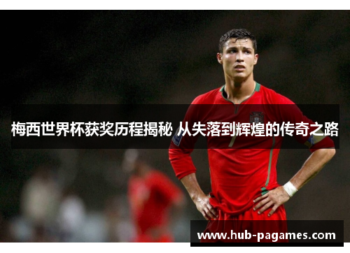 梅西世界杯获奖历程揭秘 从失落到辉煌的传奇之路 梅西世界杯获奖历程揭秘 从失落到辉煌的传奇之路