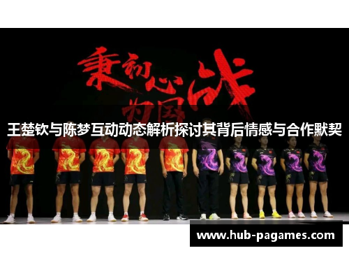 王楚钦与陈梦互动动态解析探讨其背后情感与合作默契 王楚钦与陈梦互动动态解析探讨其背后情感与合作默契