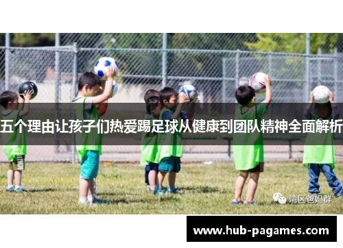 五个理由让孩子们热爱踢足球从健康到团队精神全面解析 五个理由让孩子们热爱踢足球从健康到团队精神全面解析