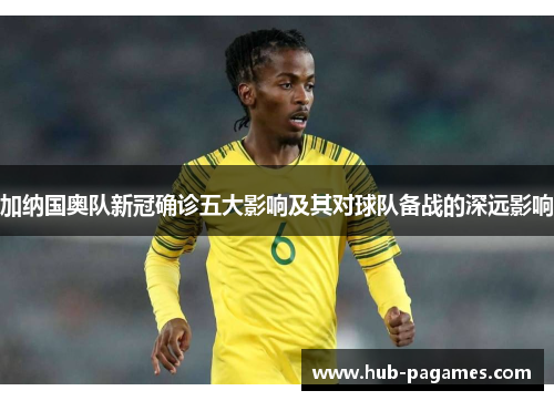 加纳国奥队新冠确诊五大影响及其对球队备战的深远影响 加纳国奥队新冠确诊五大影响及其对球队备战的深远影响