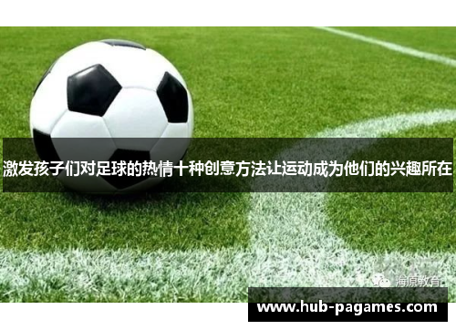 激发孩子们对足球的热情十种创意方法让运动成为他们的兴趣所在