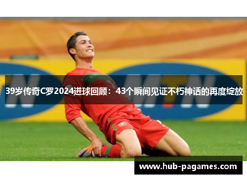 39岁传奇C罗2024进球回顾：43个瞬间见证不朽神话的再度绽放