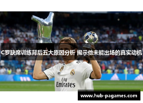 C罗缺席训练背后五大原因分析 揭示他未能出场的真实动机 C罗缺席训练背后五大原因分析 揭示他未能出场的真实动机