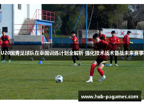 U20国青足球队在泰国训练计划全解析 强化技术战术备战未来赛事 U20国青足球队在泰国训练计划全解析 强化技术战术备战未来赛事