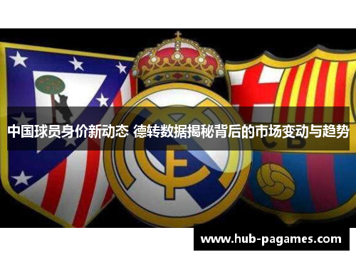 中国球员身价新动态 德转数据揭秘背后的市场变动与趋势 中国球员身价新动态 德转数据揭秘背后的市场变动与趋势