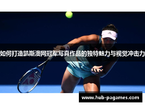 如何打造凯斯澳网冠军写真作品的独特魅力与视觉冲击力 如何打造凯斯澳网冠军写真作品的独特魅力与视觉冲击力