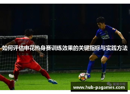 如何评估申花热身赛训练效果的关键指标与实践方法 如何评估申花热身赛训练效果的关键指标与实践方法