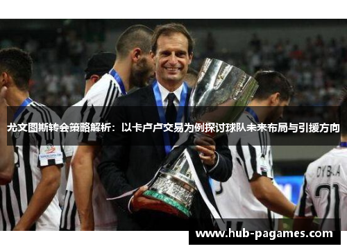 尤文图斯转会策略解析：以卡卢卢交易为例探讨球队未来布局与引援方向