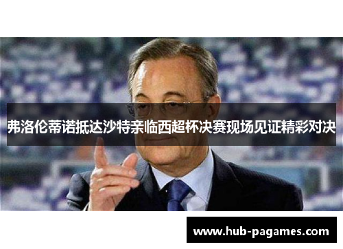 弗洛伦蒂诺抵达沙特亲临西超杯决赛现场见证精彩对决