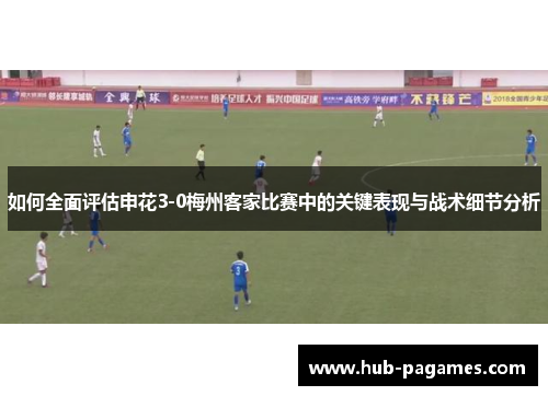 如何全面评估申花3-0梅州客家比赛中的关键表现与战术细节分析 如何全面评估申花3-0梅州客家比赛中的关键表现与战术细节分析