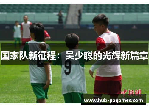 国家队新征程：吴少聪的光辉新篇章