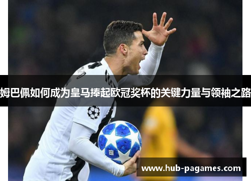 姆巴佩如何成为皇马捧起欧冠奖杯的关键力量与领袖之路 姆巴佩如何成为皇马捧起欧冠奖杯的关键力量与领袖之路