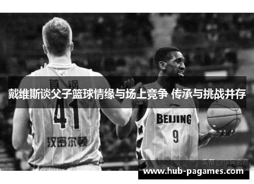 戴维斯谈父子篮球情缘与场上竞争 传承与挑战并存 戴维斯谈父子篮球情缘与场上竞争 传承与挑战并存