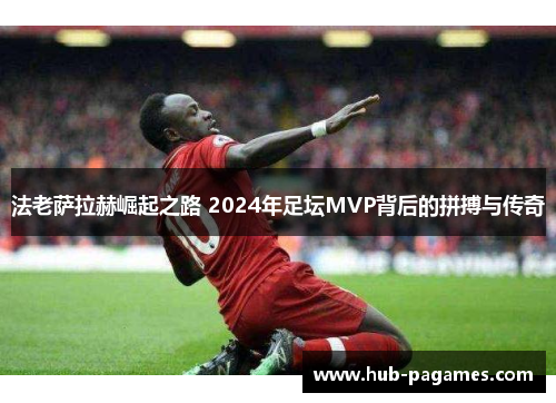 法老萨拉赫崛起之路 2024年足坛MVP背后的拼搏与传奇 法老萨拉赫崛起之路 2024年足坛MVP背后的拼搏与传奇