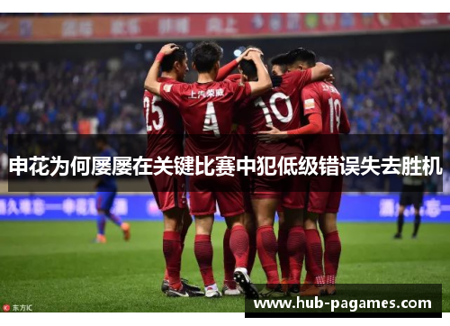 申花为何屡屡在关键比赛中犯低级错误失去胜机 申花为何屡屡在关键比赛中犯低级错误失去胜机