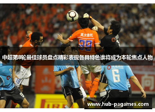 中超第8轮最佳球员盘点精彩表现各具特色谁将成为本轮焦点人物