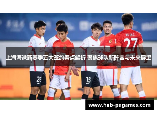 上海海港新赛季五大签约看点解析 聚焦球队新阵容与未来展望