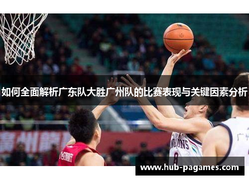 如何全面解析广东队大胜广州队的比赛表现与关键因素分析 如何全面解析广东队大胜广州队的比赛表现与关键因素分析