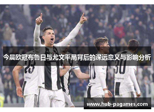今晨欧冠布鲁日与尤文平局背后的深远意义与影响分析 今晨欧冠布鲁日与尤文平局背后的深远意义与影响分析