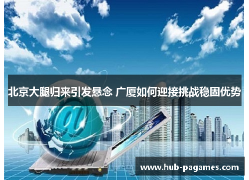北京大腿归来引发悬念 广厦如何迎接挑战稳固优势