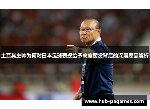 土耳其主帅为何对日本足球表现给予高度赞赏背后的深层原因解析 土耳其主帅为何对日本足球表现给予高度赞赏背后的深层原因解析