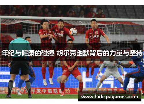 年纪与健康的碰撞 胡尔克幽默背后的力量与坚持 年纪与健康的碰撞 胡尔克幽默背后的力量与坚持