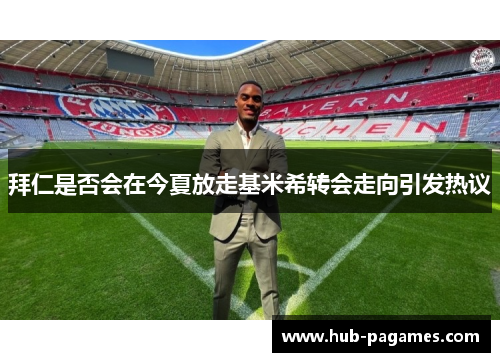 拜仁是否会在今夏放走基米希转会走向引发热议 拜仁是否会在今夏放走基米希转会走向引发热议