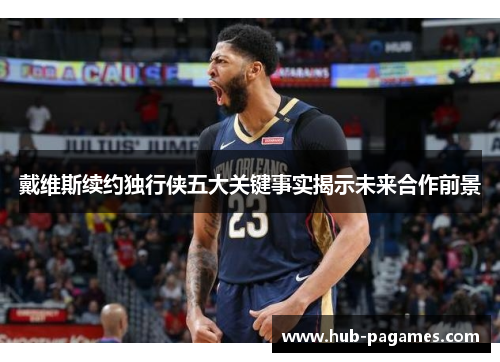 戴维斯续约独行侠五大关键事实揭示未来合作前景 戴维斯续约独行侠五大关键事实揭示未来合作前景