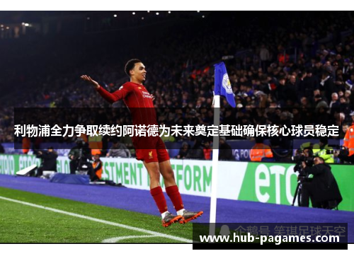 利物浦全力争取续约阿诺德为未来奠定基础确保核心球员稳定