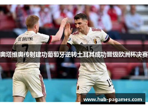 奥塔维奥传射建功葡萄牙逆转土耳其成功晋级欧洲杯决赛 奥塔维奥传射建功葡萄牙逆转土耳其成功晋级欧洲杯决赛