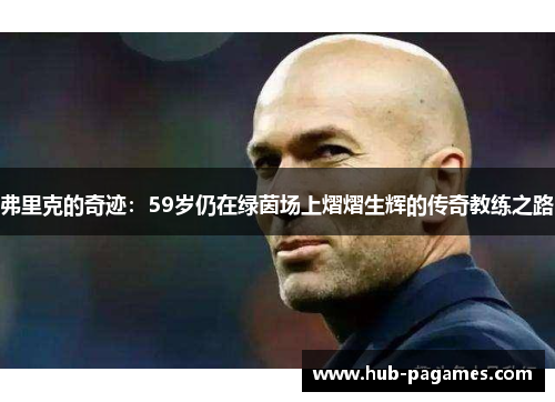 弗里克的奇迹:59岁仍在绿茵场上熠熠生辉的传奇教练之路 弗里克的奇迹:59岁仍在绿茵场上熠熠生辉的传奇教练之路