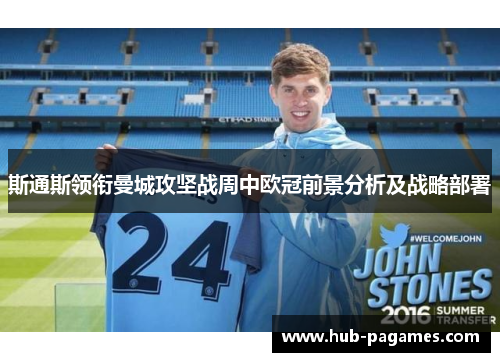 斯通斯领衔曼城攻坚战周中欧冠前景分析及战略部署